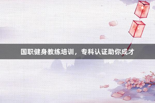国职健身教练培训，专科认证助你成才